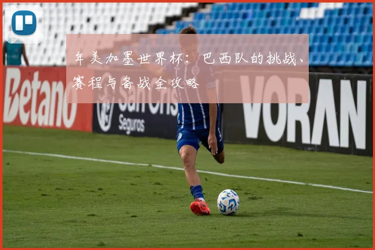 年美加墨世界杯：巴西队的挑战、赛程与备战全攻略