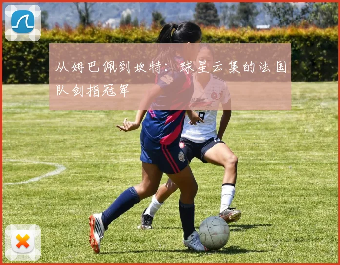 从姆巴佩到坎特:球星云集的法国队剑指冠军
