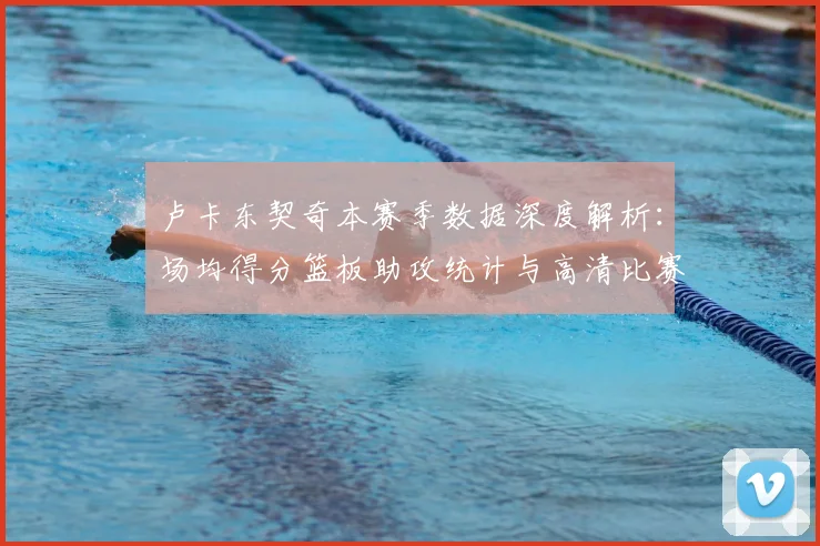 卢卡东契奇本赛季数据深度解析:场均得分篮板助攻统计与高清比赛集锦