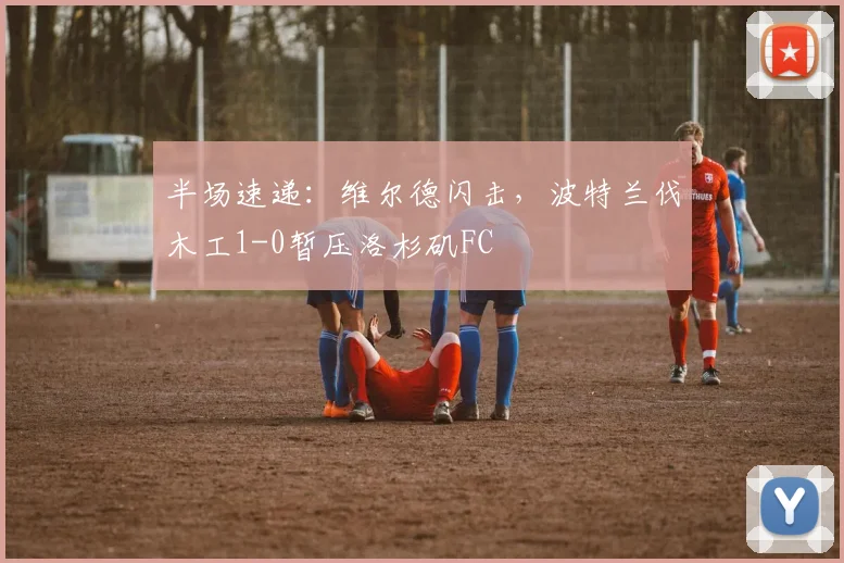 半场速递:维尔德闪击,波特兰伐木工1-0暂压洛杉矶FC