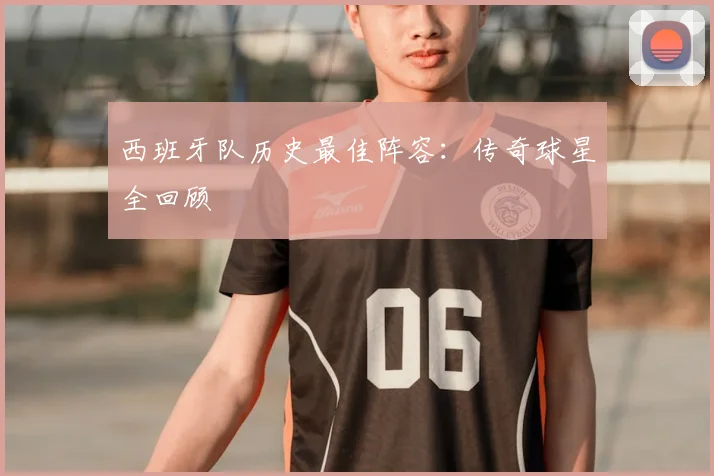 西班牙队历史最佳阵容：传奇球星全回顾
