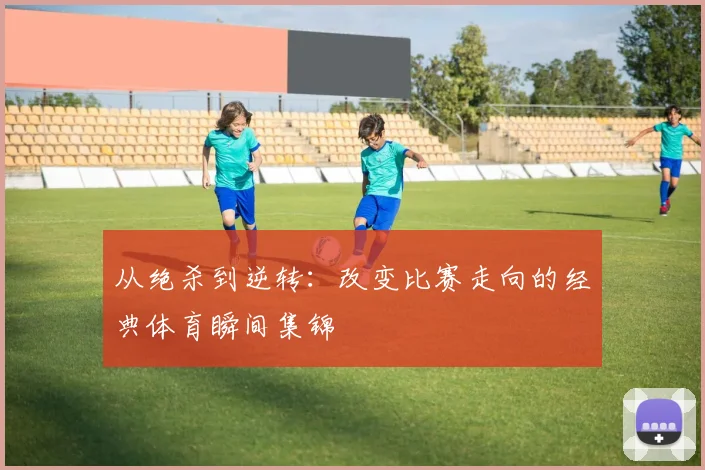 从绝杀到逆转：改变比赛走向的经典体育瞬间集锦