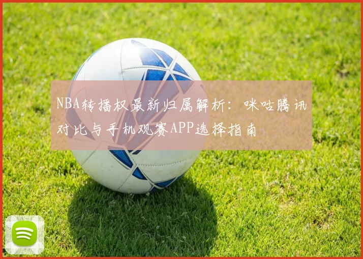 NBA转播权最新归属解析：咪咕腾讯对比与手机观赛APP选择指南