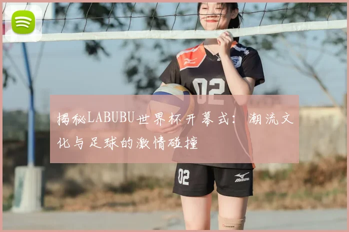 揭秘LABUBU世界杯开幕式:潮流文化与足球的激情碰撞