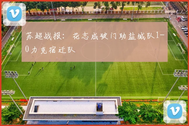 苏超战报:花志成破门助盐城队1-0力克宿迁队