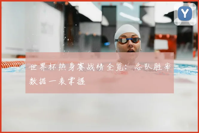 世界杯热身赛战绩全览：各队胜率数据一表掌握