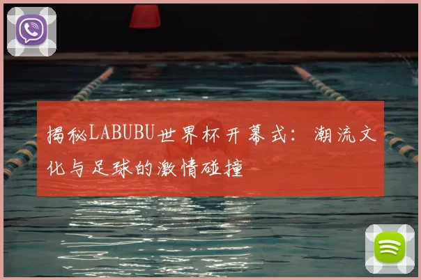 揭秘LABUBU世界杯开幕式：潮流文化与足球的激情碰撞