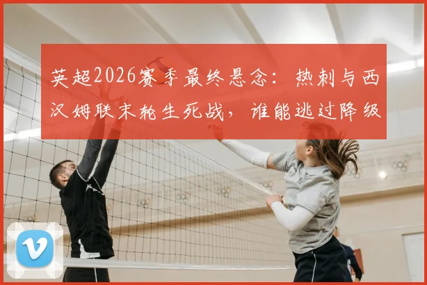 英超2026赛季最终悬念：热刺与西汉姆联末轮生死战，谁能逃过降级深渊？利兹联森林保级全解析