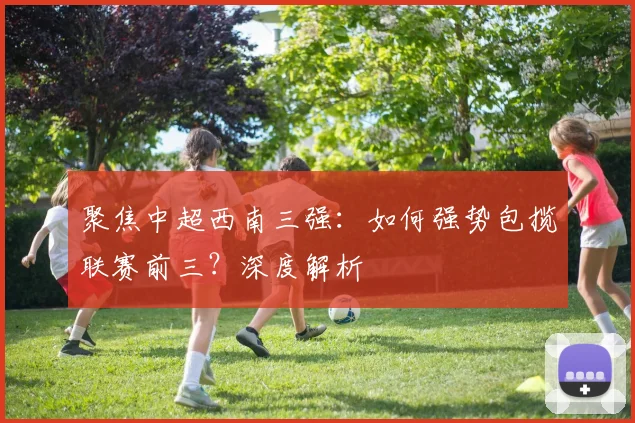 聚焦中超西南三强：如何强势包揽联赛前三？深度解析