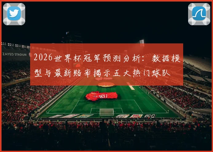 2026世界杯冠军预测分析:数据模型与最新赔率揭示五大热门球队