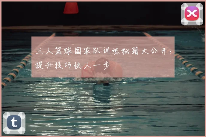 三人篮球国家队训练秘籍大公开，提升技巧快人一步