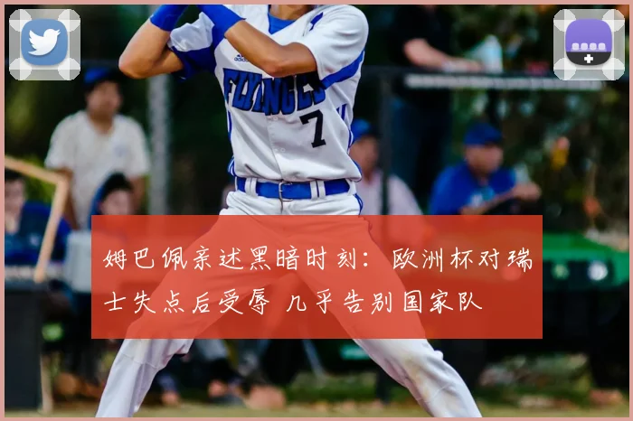 姆巴佩亲述黑暗时刻：欧洲杯对瑞士失点后受辱 几乎告别国家队