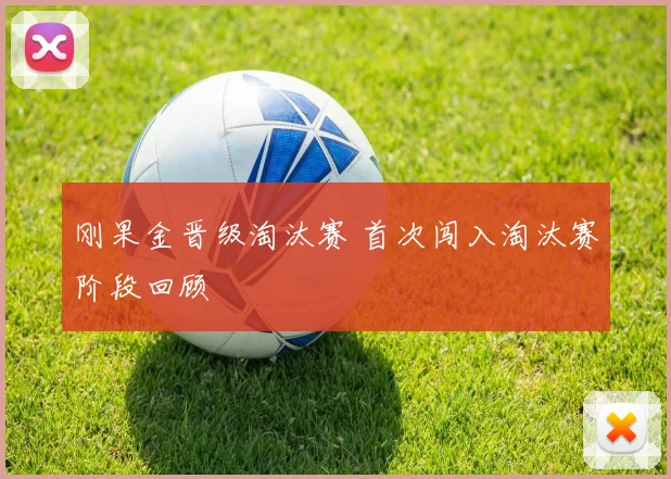 刚果金晋级淘汰赛 首次闯入淘汰赛阶段回顾