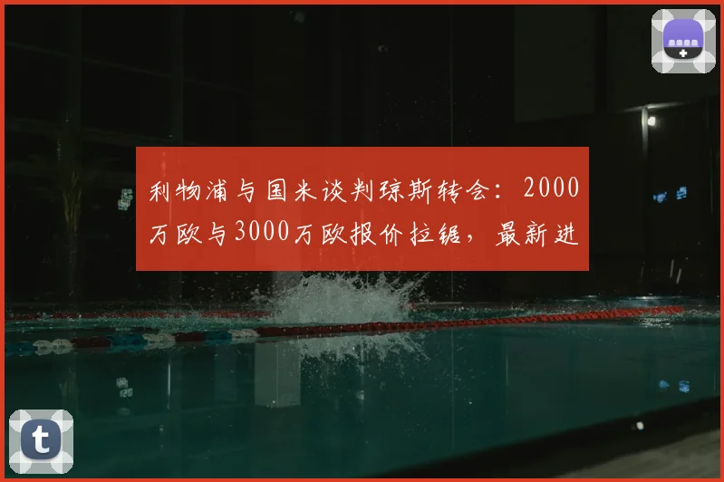 利物浦与国米谈判琼斯转会:2000万欧与3000万欧报价拉锯,最新进展解析