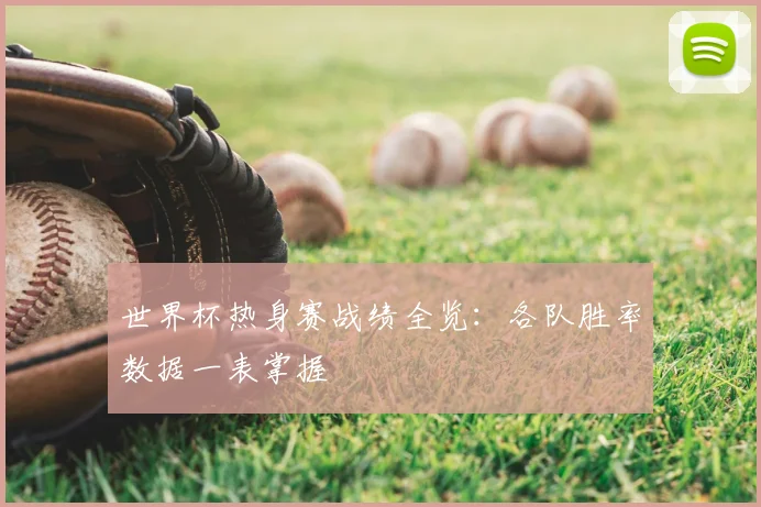 世界杯热身赛战绩全览：各队胜率数据一表掌握