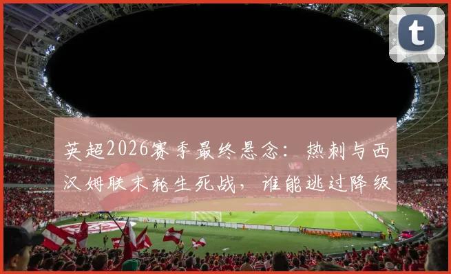 英超2026赛季最终悬念:热刺与西汉姆联末轮生死战,谁能逃过降级深渊?利兹联森林保级全解析