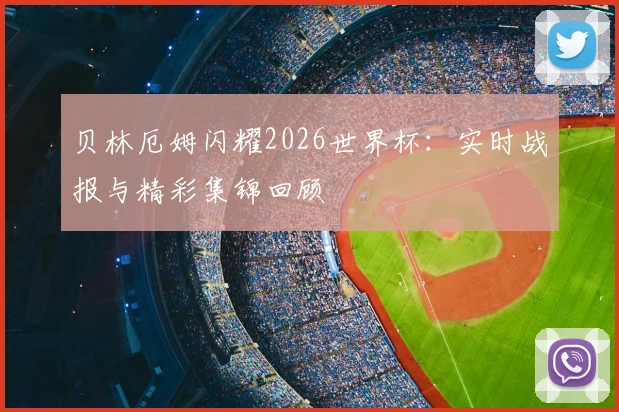 贝林厄姆闪耀2026世界杯：实时战报与精彩集锦回顾