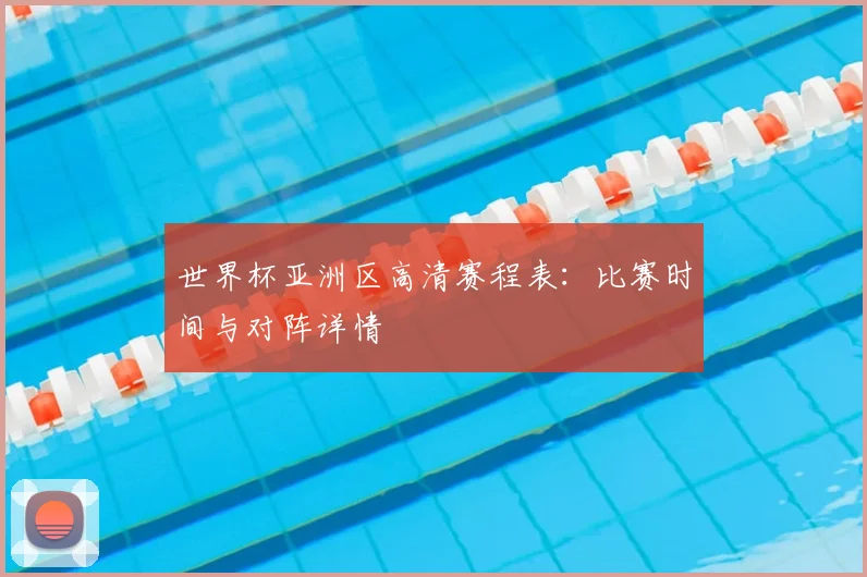 世界杯亚洲区高清赛程表：比赛时间与对阵详情