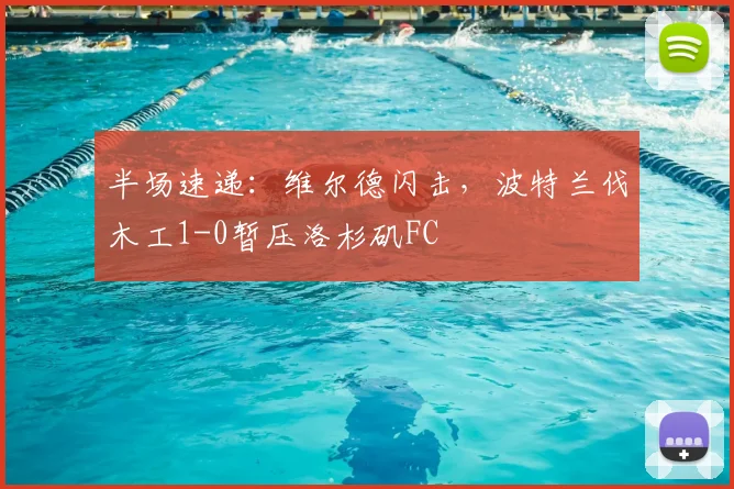 半场速递:维尔德闪击,波特兰伐木工1-0暂压洛杉矶FC