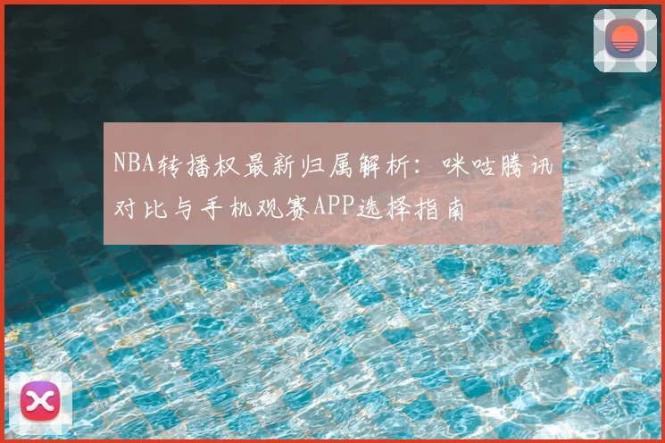 NBA转播权最新归属解析:咪咕腾讯对比与手机观赛APP选择指南
