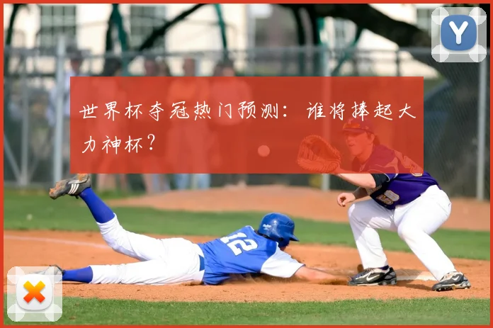 世界杯夺冠热门预测：谁将捧起大力神杯？