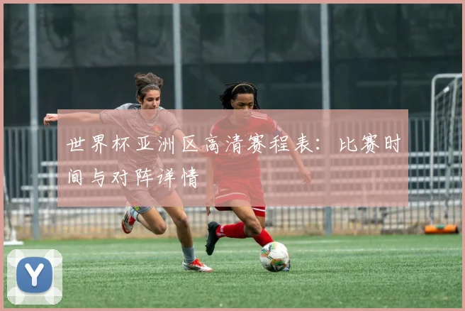 世界杯亚洲区高清赛程表：比赛时间与对阵详情