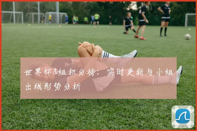 世界杯A组积分榜：实时更新与小组出线形势分析