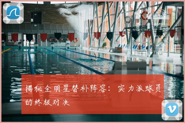 揭秘全明星替补阵容：实力派球员的终极对决