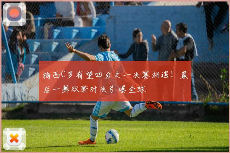 梅西C罗有望四分之一决赛相遇！最后一舞双骄对决引爆全球